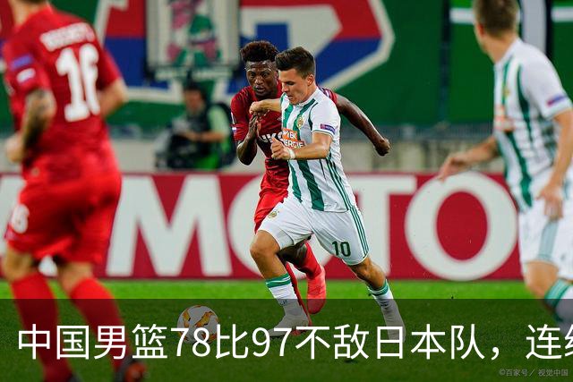 中国男篮78比97不敌日本队，连续两届无缘亚运会决赛