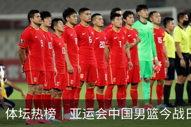 体坛热榜｜亚运会中国男篮今战日本，中国女篮世界排名降至第七