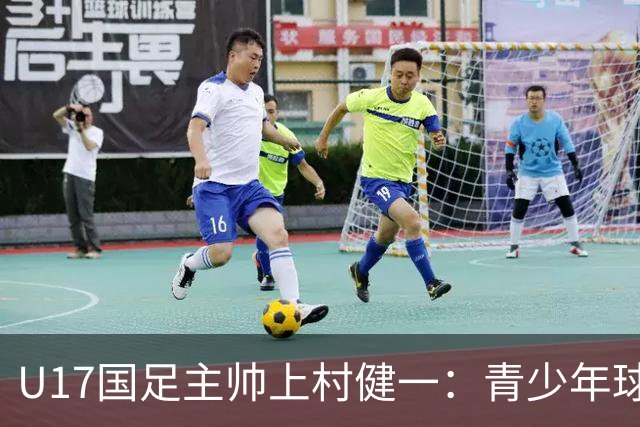 U17国足主帅上村健一：青少年球员培养需要五环并重